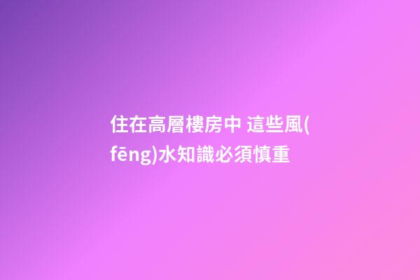 住在高層樓房中 這些風(fēng)水知識必須慎重